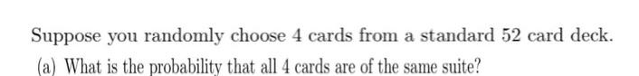 Suppose you randomly choose 4 cards from a standard 52 card deck.
(a) What is the probability that all 4 cards are of the same suite?
