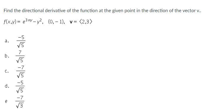 Find the directional derivative of the function at the given point in the direction of the vector v..
f(x,v) = e3xV – y?, (0,- 1), v= (2,3)
-5
а.
V5
7
b.
V5
-7
C.
d.
-7
e
V3
