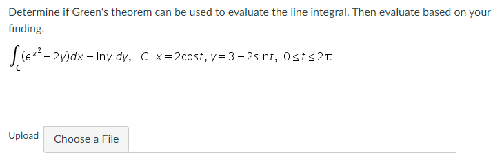 Determine if Green's theorem can be used to evaluate the line integral. Then evaluate based on your
finding.
|(ex – 2y)dx + Iny dy, C: x=2cost, y= 3 + 2sint, Ost<2m
Upload
Choose a File
