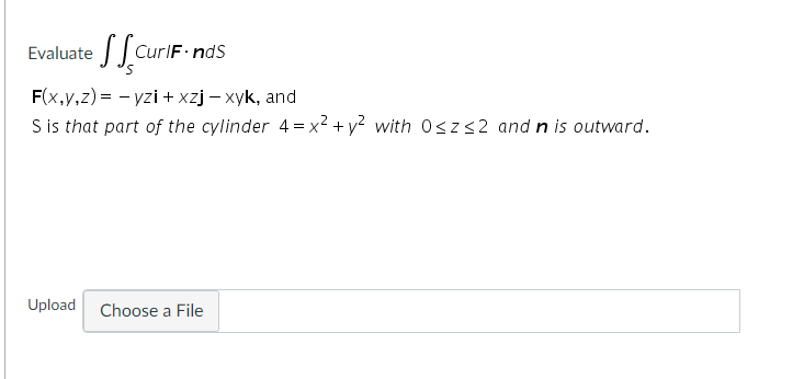 Evaluate
CurlF nds
F(x,y,z) = - yzi + xzj – xyk, and
S is that part of the cylinder 4= x² + y? with 0szs2 and n is outward.
Upload
Choose a File
