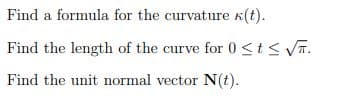 Find a formula for the curvature K(t).
Find the length of the curve for 0<t< VT.
Find the unit normal vector N(t).
