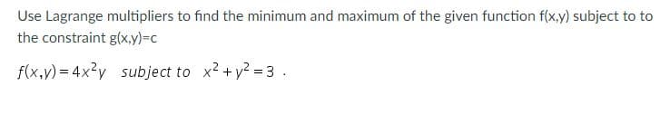 Use Lagrange multipliers to find the minimum and maximum of the given function f(x,y) subject to to
the constraint g(x,y)%3Dc
f(x,y) = 4x2y subject to x2 + y? = 3 .
