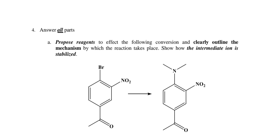 4. Answer all parts
a. Propose reagents to effect the following conversion and clearly outline the
mechanism by which the reaction takes place. Show how the intermediate ion is
stabilized.
Br
NO2
‚NO2
