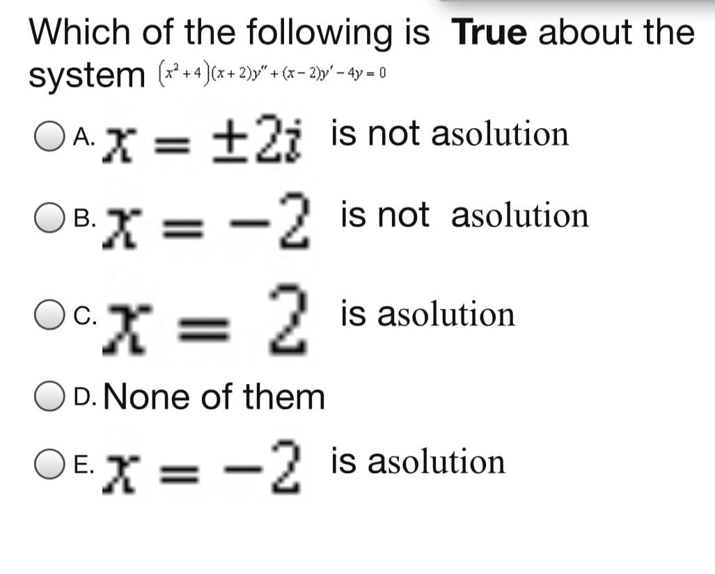 Which of the following is True about the
system (***)(*+2)y" « < - 2»" - 4y = 0
OA.X = ±2i is not asolution
O A.X
%3D
X = -2 is not asolution
B.
OcI =
X = 2 is asolution
X3=
%3D
O D. None of them
X = -2 is asolution
