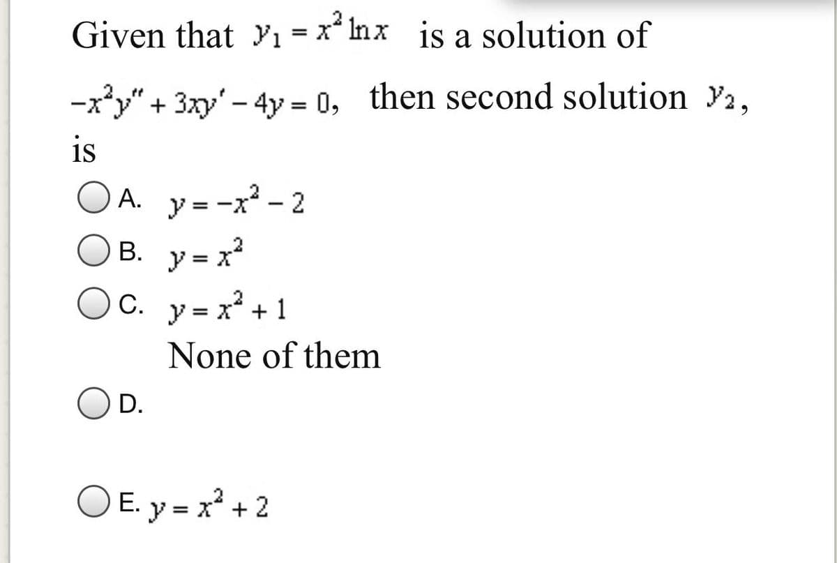 Given that Yı = x* Inx is a solution of
-x*y" + 3xy' - 4y = 0, then second solution Y2,
%3D
is
A. y= -x² - 2
B. y = x
C. y = x² + 1
None of them
D.
O E. y = x* + 2
