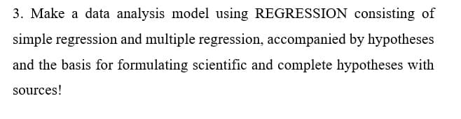 3. Make a data analysis model using REGRESSION consisting of
simple regression and multiple regression, accompanied by hypotheses
and the basis for formulating scientific and complete hypotheses with
sources!
