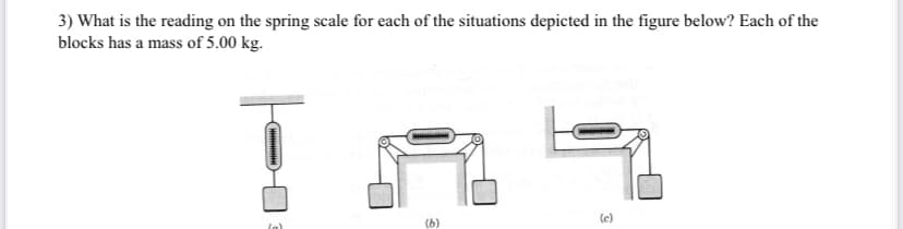 3) What is the reading on the spring scale for each of the situations depicted in the figure below? Each of the
blocks has a mass of 5.00 kg.
(e)
(b)
