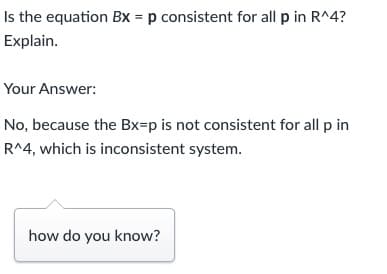 Is the equation Bx = p consistent for all p in R^4?
Explain.
Your Answer:
No, because the Bx=p is not consistent for all p in
R^4, which is inconsistent system.
how do you know?
