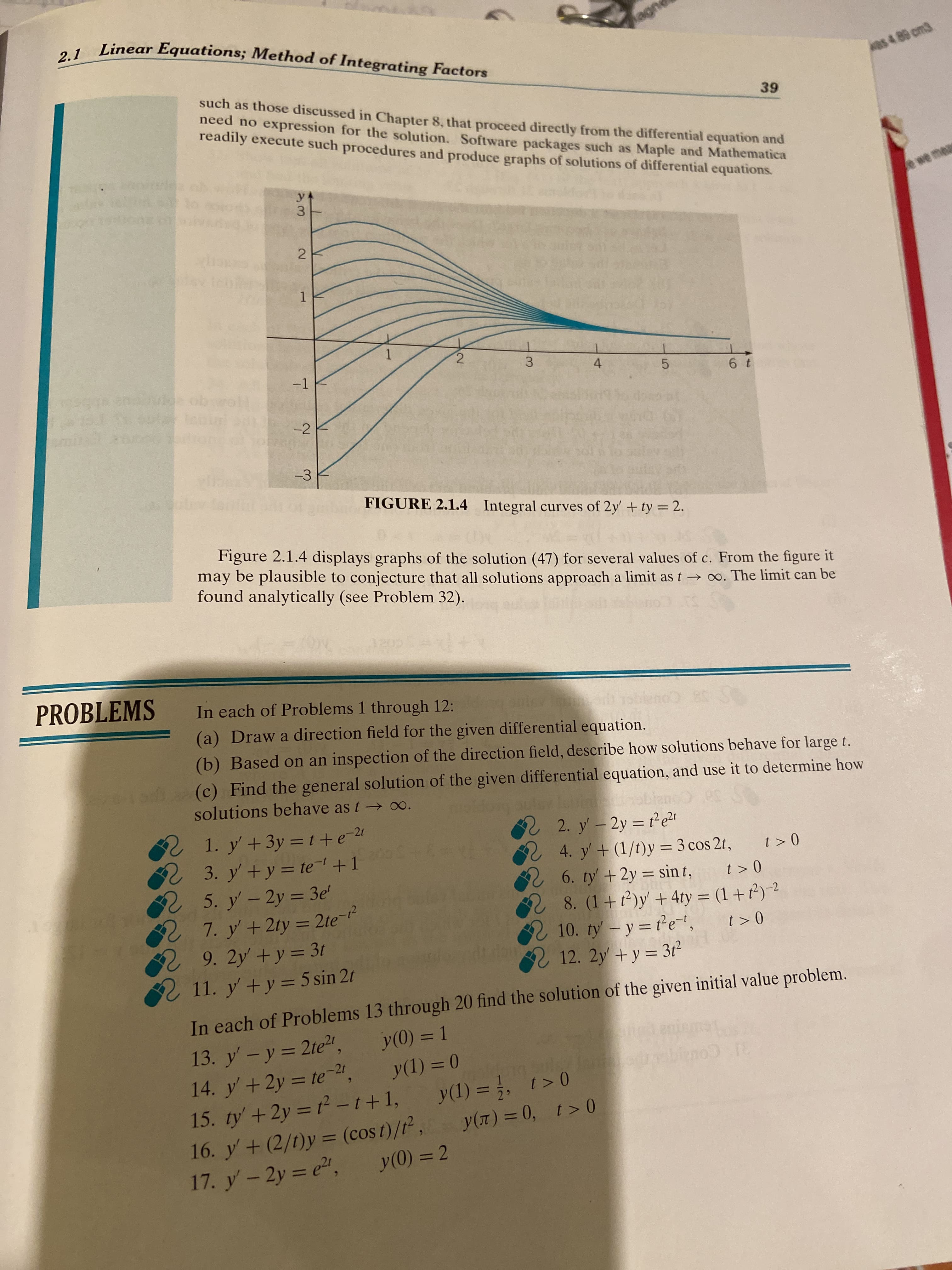 (a) Draw a direction field for the given differential equation.
(b) Based on an inspection of the direction field, describe how solutions behave for large t.
(c) Find the general solution of the given differential equation, and use it to determine how
solutions behave as t→o.
2 1. y +3y = t+e-24
2 3. y +y = te-+1
25. y'-2y = 3e'
aulay lainaol
2. y- 2y = te2
2 4. y +(1/t)y = 3 cos 2t,
6. ty' +2y = sint,
2 8. (1+t)y + 4ty = (1 + t²)-2
%3D
t > 0
t > 0
%3D
%3D
