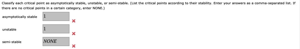 Classify each critical point as asymptotically stable, unstable, or semi-stable. (List the critical points according to their stability. Enter your answers as a comma-separated list. If
there are no critical points in a certain category, enter NONE.)
asymptotically stable
unstable
1
semi-stable
NONE
