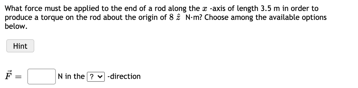 What force must be applied to the end of a rod along the x -axis of length 3.5 m in order to
produce a torque on the rod about the origin of 8 î N-m? Choose among the available options
below.
Hint
F =
N in the ? v -direction
