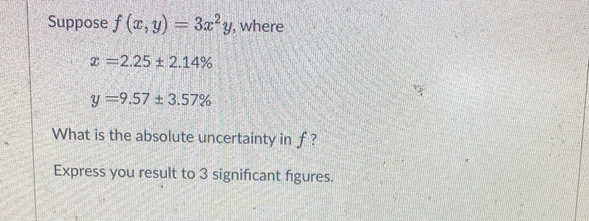 Suppose f (, y) = 3x y, where
2 =2.25 + 2.14%
y =9.57 ± 3.57%
What is the absolute uncertainty in f?
Express you result to 3 significant figures.
