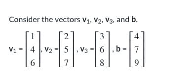 Consider the vectors V1, V2, V3, and b.
3
4
V1 =
4 V2 = 5, V3
6 , b =| 7
9,
