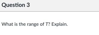 Question 3
What is the range of T? Explain.
