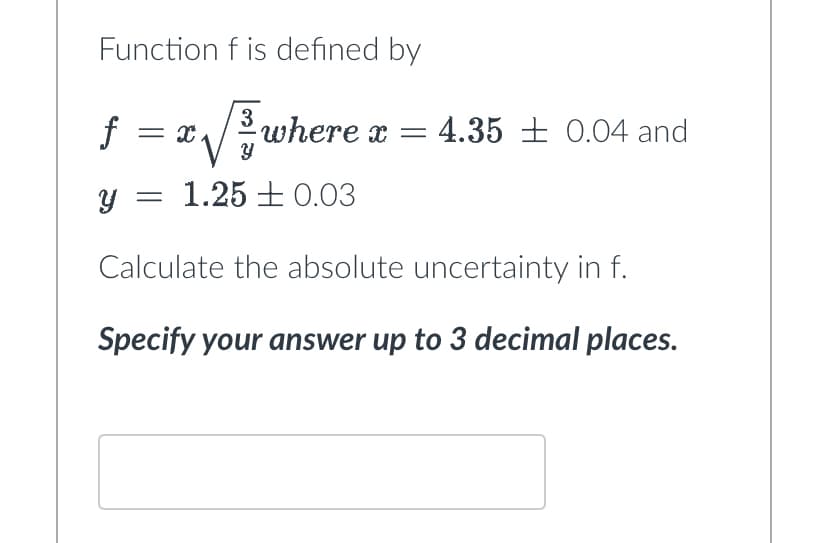 Function f is defined by
√√// wh
Y = 1.25 +0.03
Calculate the absolute uncertainty in f.
Specify your answer up to 3 decimal places.
f = x
where x = 4.35 ± 0.04 and