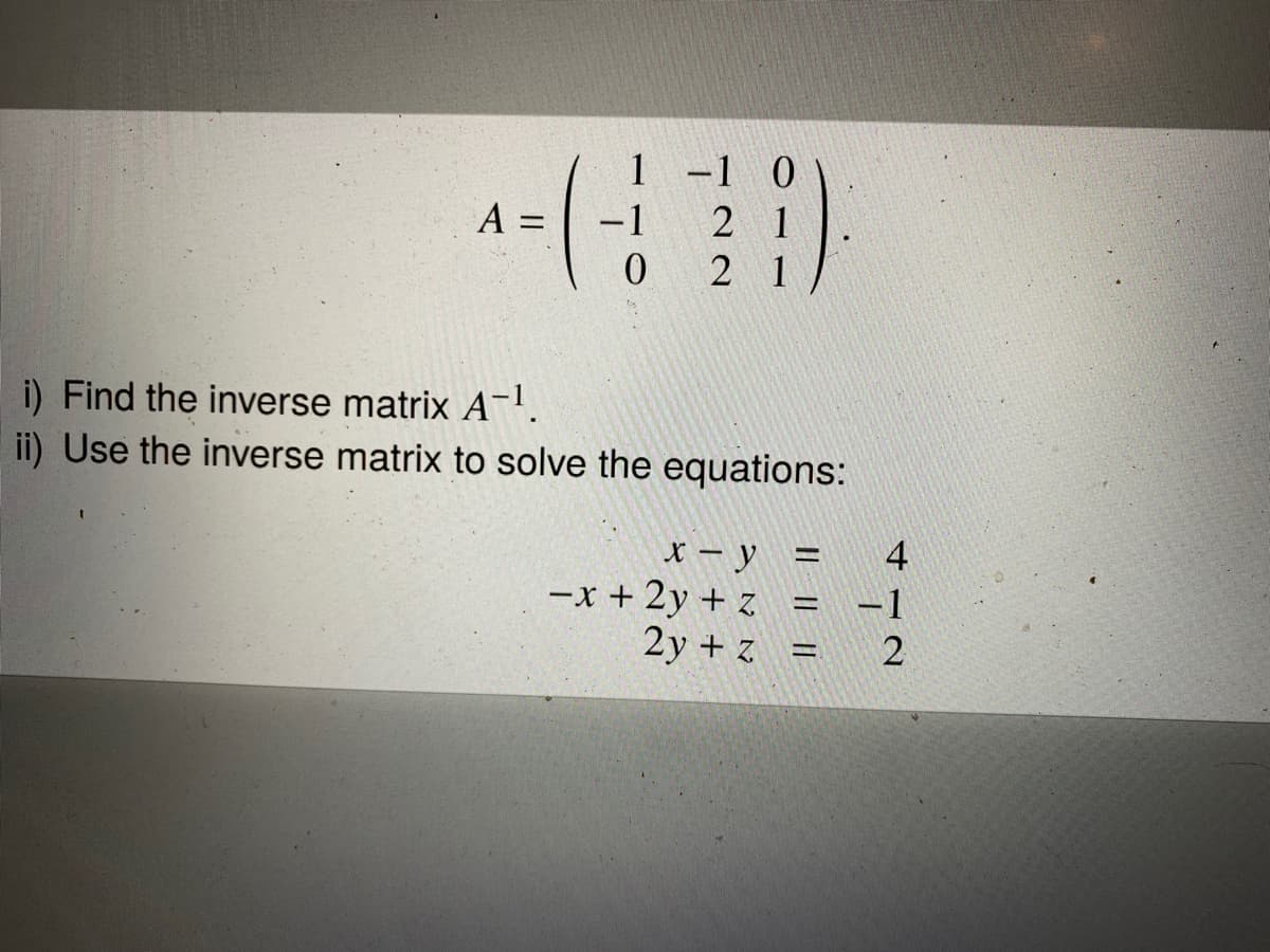 1 -1 0
-1 2 1
0 2 1
|
A :
i) Find the inverse matrix A-.
ii) Use the inverse matrix to solve the equations:
x - y
-x + 2y + z
-1
%3D
2y + z =
