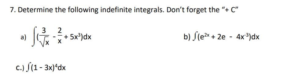 7. Determine the following indefinite integrals. Don't forget the "+ C"
3
2
b) S(e
5x3)dx
4x3)dx
+ 2e
a)
F--
X
X
c.) J(1-3x)*dx
