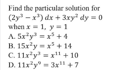 Find the particular solution for
(2y3 – x3) dx + 3xy² dy = 0
when x = 1, y = 1
A. 5x²y3 = x5 + 4
B. 15x?y = x5 + 14
C. 11x²y3 = x11 + 10
D. 11x²y° = 3x11 + 7
