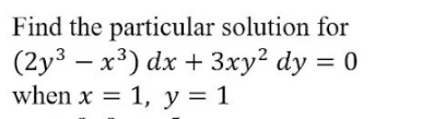 Find the particular solution for
(2y3 – x³) dx + 3xy² dy = 0
when x = 1, y = 1
