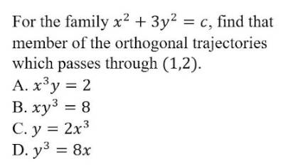 For the family x² + 3y² = c, find that
member of the orthogonal trajectories
which passes through (1,2).
A. x³y = 2
В. хуз 3D 8
C. y = 2x3
D. y3 = 8x
