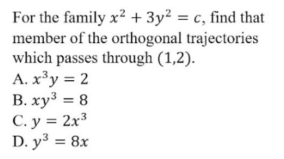 For the family x² + 3y² = c, find that
member of the orthogonal trajectories
which passes through (1,2).
A. x³y = 2
В. ху3 — 8
С. у %3D 2х3
D. y³ = 8x
%D
