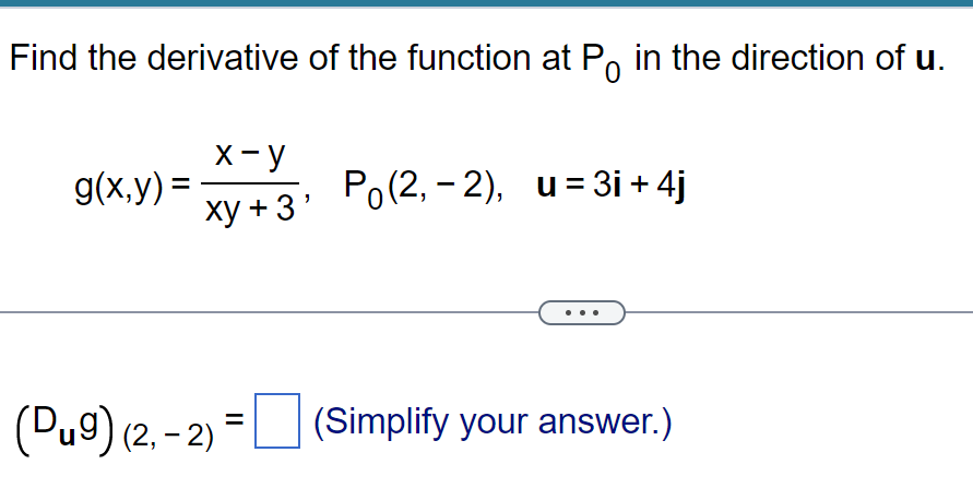 Find the derivative of the function at P in the direction of u.
g(x,y)=
x-y
xy + 3'
Po(2,-2), u=3i+ 4j
=
(Dug) (2,-2) (Simplify your answer.)