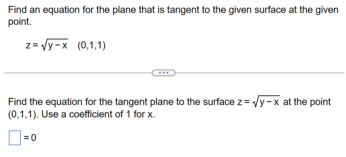 Find an equation for the plane that is tangent to the given surface at the given
point.
z= √y-x (0,1,1)
Find the equation for the tangent plane to the surface z = √y-x at the point
(0,1,1). Use a coefficient of 1 for x.
= 0