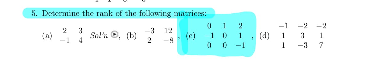 5. Determine the rank of the following matrices:
-3 12
(a) Sol'n, (b)
2 3
-1 4
2 -8
0 1 2
0 1
00-1
(c) −1
"
(d)
-1
1
1
-2
co
-3
-2
1
7