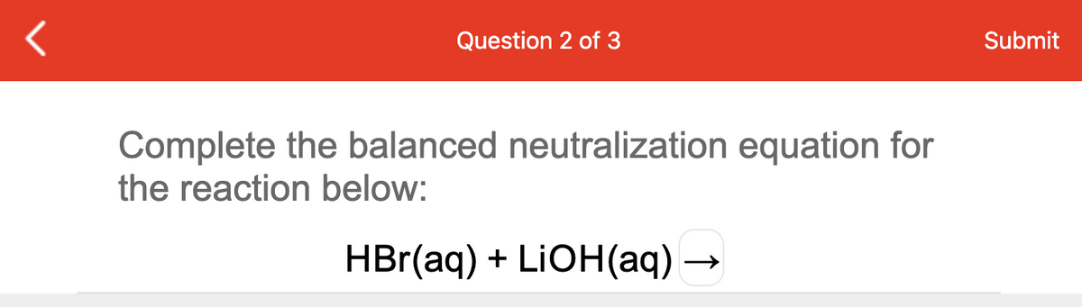 Question 2 of 3
Submit
Complete the balanced neutralization equation for
the reaction below:
HBr(aq) +
LIOH(aq) –
