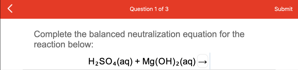 Question 1 of 3
Submit
Complete the balanced neutralization equation for the
reaction below:
H2SO4(aq) + Mg(OH)2(aq) –
