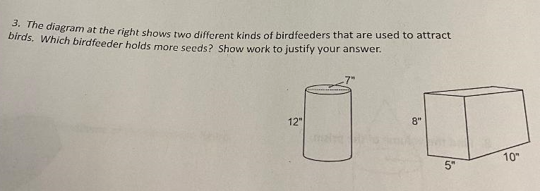 3. The diagram at the right shows two different kinds of birdfeeders that are used to attract
birds, which birdfeeder holds more seeds? Show work to justify your answer.
U D
12"
8"
10"
5"