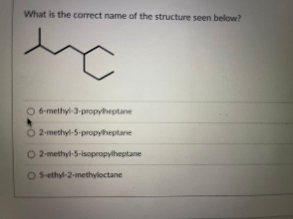 What is the correct name of the structure seen below?
6-methyl-3-propylheptane
O 2-methyl-5-propylheptane
2-methyl-5-isopropylheptane
5-ethyl-2-methyloctane
