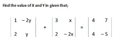 Find the value of X and Y in given that;
1 - 2y
3
4 7
X
2
y
2 - 2x
4 -5
