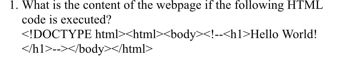 1. What is the content of the webpage if the following HTML
code is executed?
<!DOCTYPE html><html><body><!--<h1>Hello World!
</h1>--></body></html>