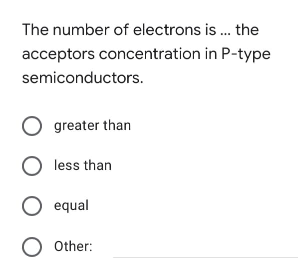 The number of electrons is ... the
acceptors concentration in P-type
semiconductors.
O greater than
less than
O equal
O Other:
