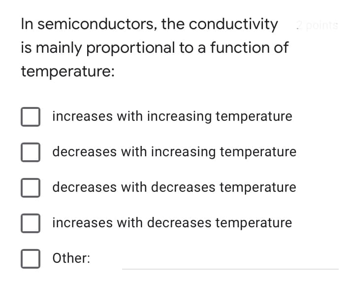 In semiconductors, the conductivity 2 points
is mainly proportional to a function of
temperature:
increases with increasing temperature
decreases with increasing temperature
decreases with decreases temperature
increases with decreases temperature
Other:
