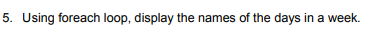 5. Using foreach loop, display the names of the days in a week.
