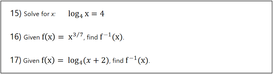 15) Solve for x:
log4 x = 4
16) Given f(x) = x³/7, find f-1(x).
17) Given f(x) = log4(x + 2), find f-1(x).
