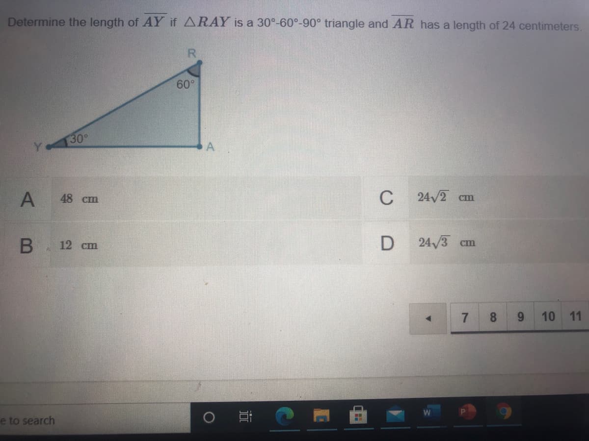 Determine the length of AY if ARAY is a 30°-60°-90° triangle and AR has a length of 24 centimeters.
60°
30°
48 cm
C
24/2 cm
12 cm
24/3 cm
7.
8.
9.
10
11
e to search
近
A.
