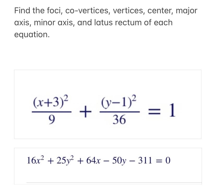 Find the foci, co-vertices, vertices, center, major
axis, minor axis, and latus rectum of each
equation.
(x+3)²
(y–1)²
1
9
36
16x? + 25y² + 64x – 50y – 311 = 0
