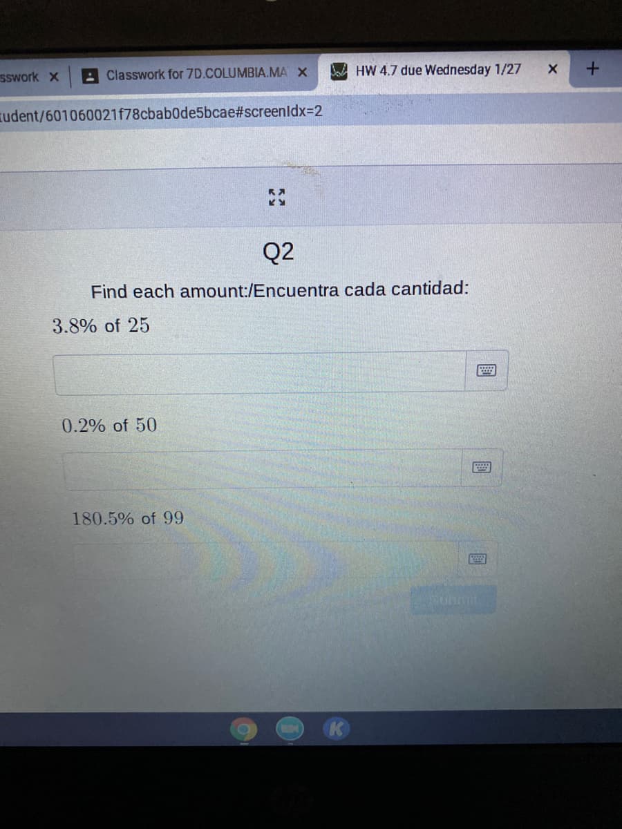 sswork X
AClasswork for 7D.COLUMBIA.MA X
Ba HW 4.7 due Wednesday 1/27
zudent/601060021f78cbab0de5bcae#screenldx=D2
RA
Q2
Find each amount:/Encuentra cada cantidad:
3.8% of 25
0.2% of 50
180.5% of 99
國
