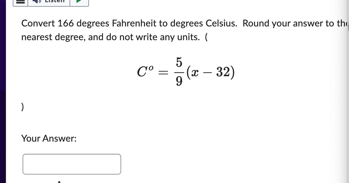 Convert 166 degrees Fahrenheit to degrees Celsius. Round your answer to the
nearest degree, and do not write any units. (
)
Your Answer:
Co
=
5
9
(x - 32)