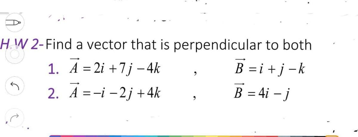 HW 2-Find a vector that is perpendicular to both
1. A = 2i +7j – 4k
B =i +j -k
2. A =-i - 2j +4k
B = 4i – j
