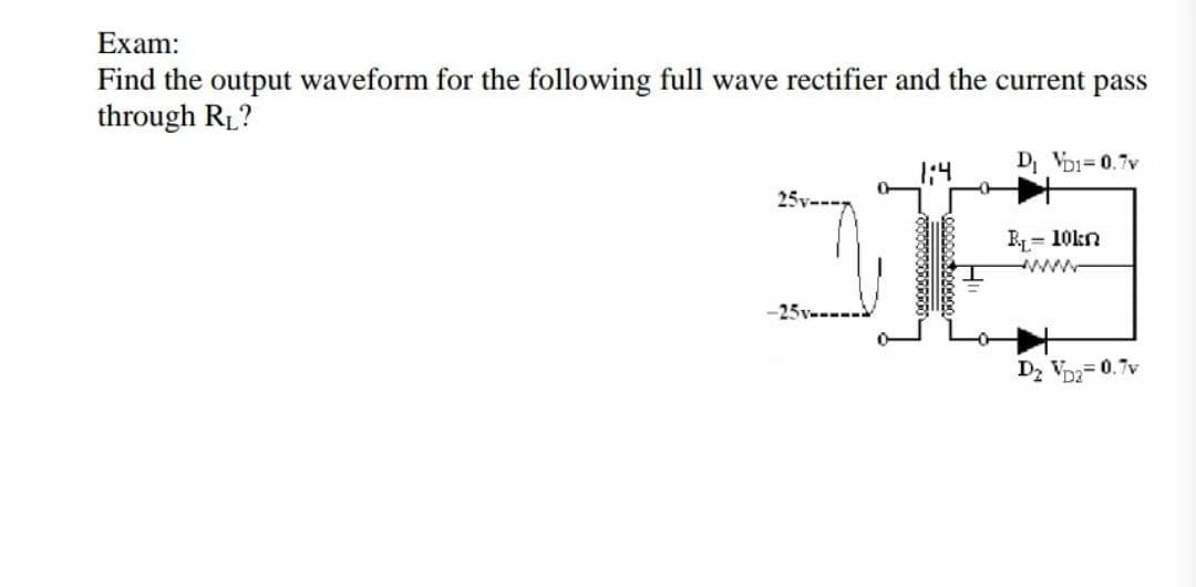 Exam:
Find the output waveform for the following full wave rectifier and the current pass
through R1?
DI VDi= 0.7v
R= 10kn
www
D2 Vo- 0.7v
