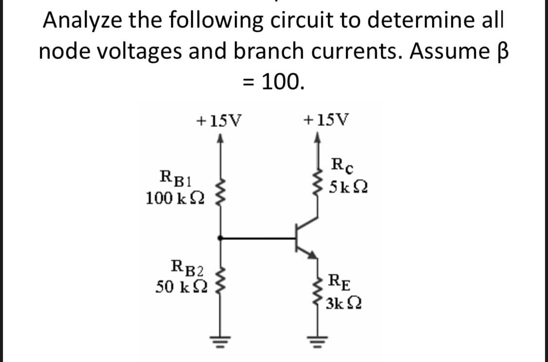 Analyze the following circuit to determine all
node voltages and branch currents. Assume B
= 100.
+15V
+15V
RB1
100 k2
Rc
5k2
RB2
50 k2
RE
3k 2
