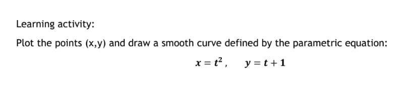 Learning activity:
Plot the points (x,y) and draw a smooth curve defined by the parametric equation:
x = t2 ,
y = t+1
