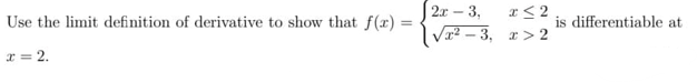 2x -
3,
I< 2
Use the limit definition of derivative to show that f(r) =
is differentiable at
Vr? – 3, r> 2
r = 2.
