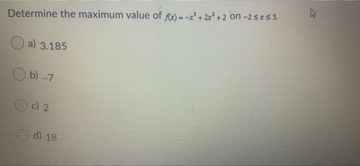 Determine the maximum value of f(x)=-x²+2x²+2 on -2 ≤x≤ 3.
a) 3.185
b) -7
Od 2
d) 18
4