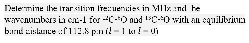 Determine the transition frequencies in MHz and the
wavenumbers in cm-1 for ¹²C¹60 and ¹³C¹6O with an equilibrium
bond distance of 112.8 pm (1 = 1 to l = 0)