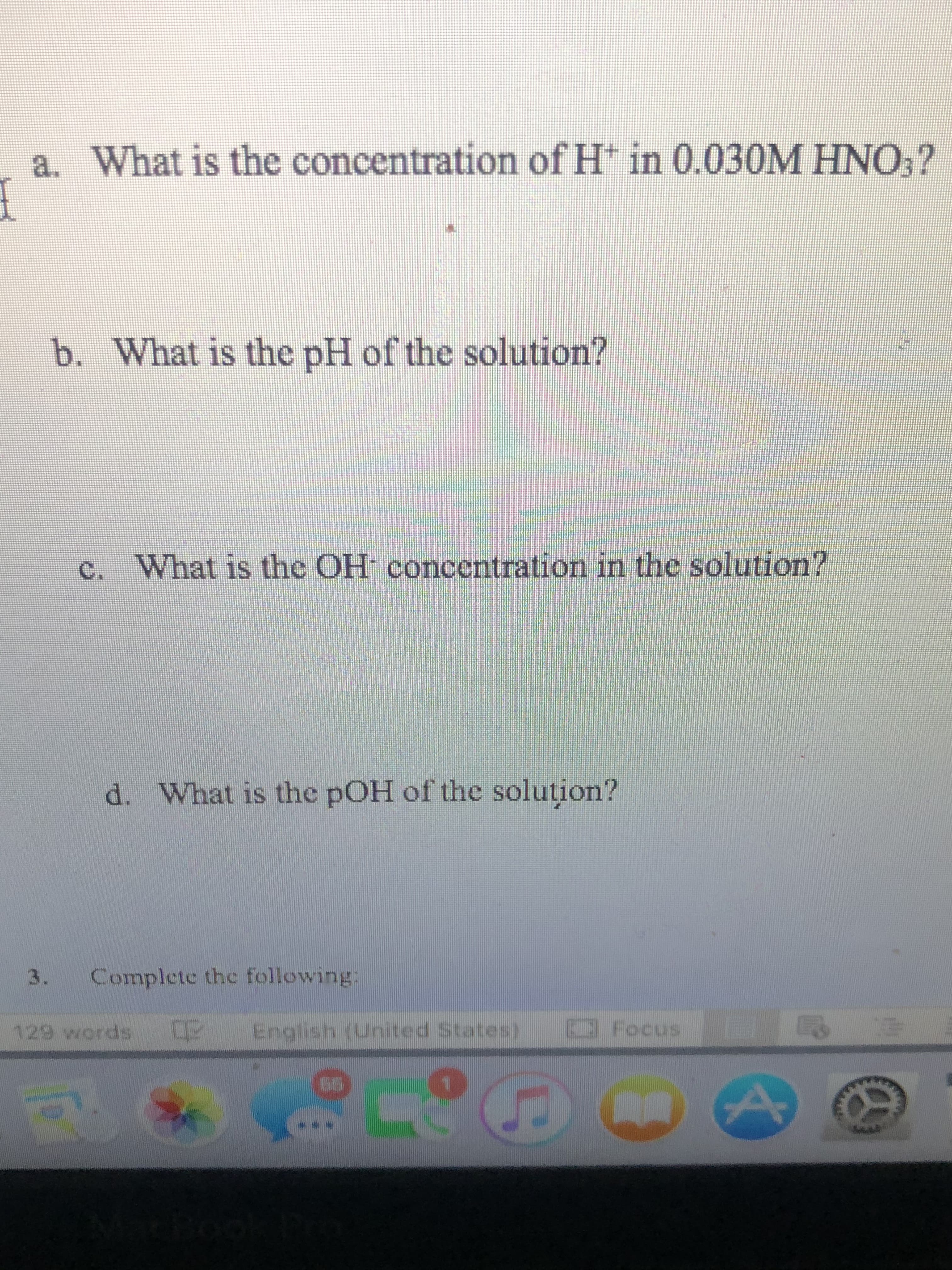 a. What is the concentration of H* in 0.030M HNO,?
b. What is the pH of the solution?
c. What is the OH concentration in the solution?
d. What is the pOH of the soluțion?
3.
Complete the following:
129 words
English (United States)
Focus
